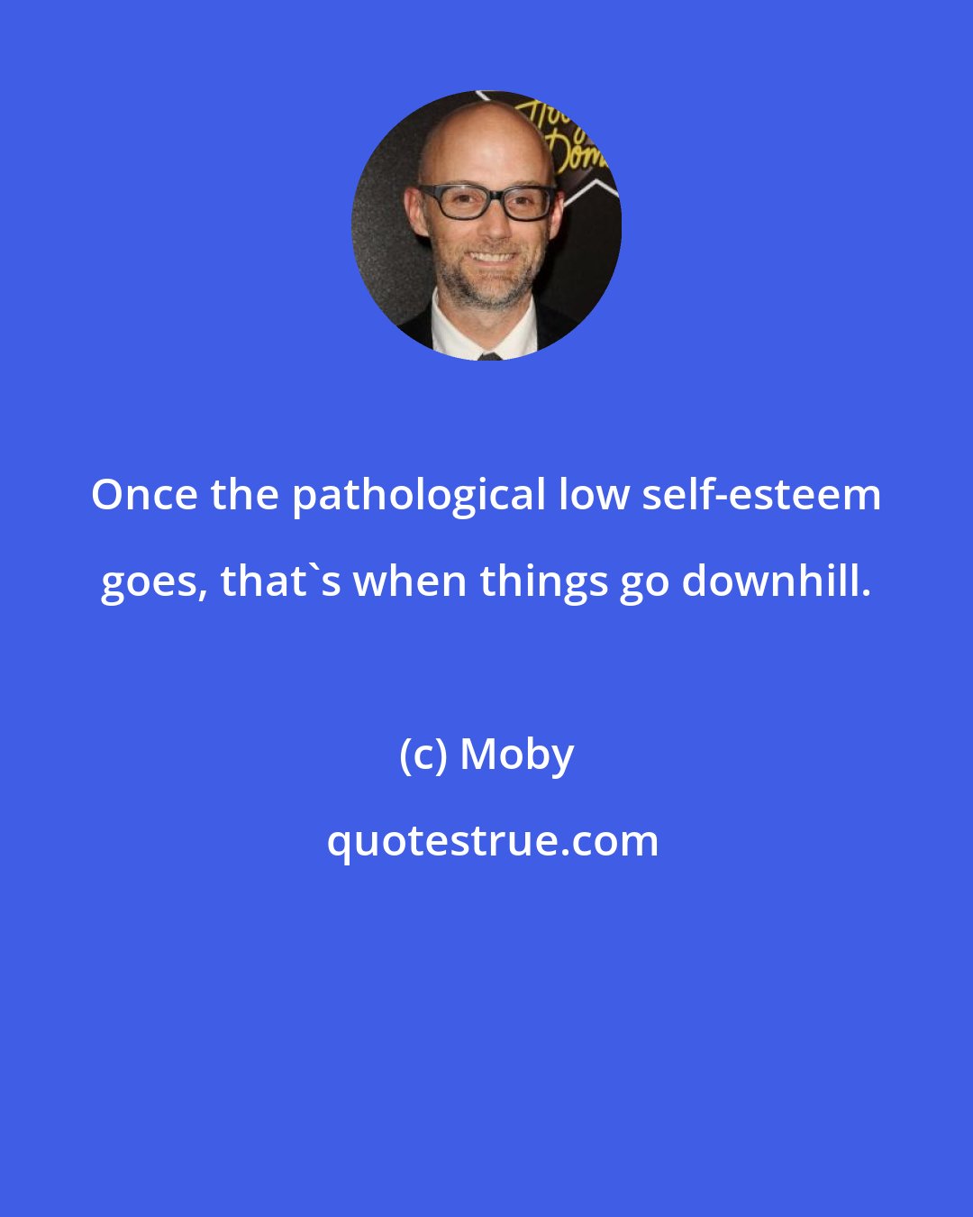 Moby: Once the pathological low self-esteem goes, that's when things go downhill.