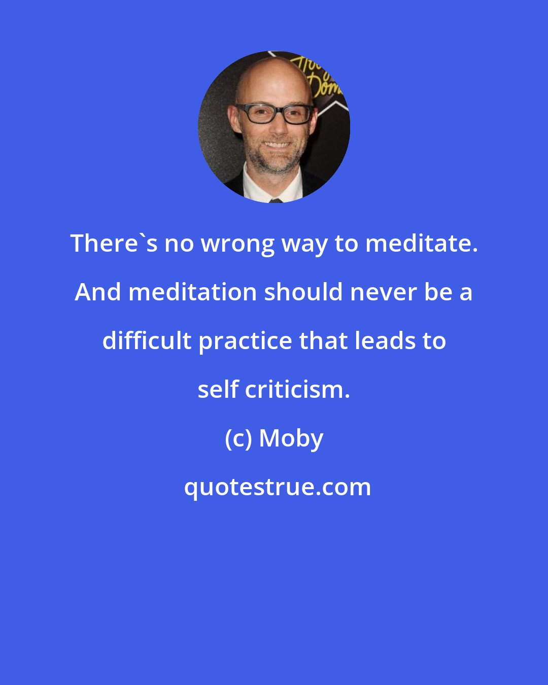 Moby: There's no wrong way to meditate. And meditation should never be a difficult practice that leads to self criticism.