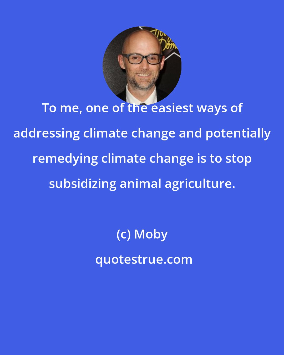 Moby: To me, one of the easiest ways of addressing climate change and potentially remedying climate change is to stop subsidizing animal agriculture.