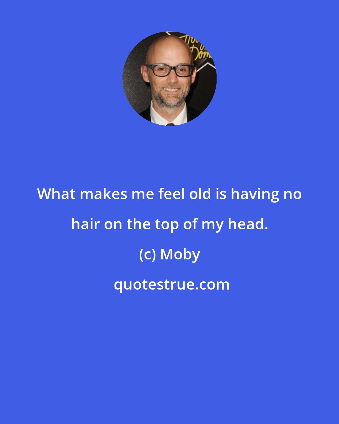 Moby: What makes me feel old is having no hair on the top of my head.