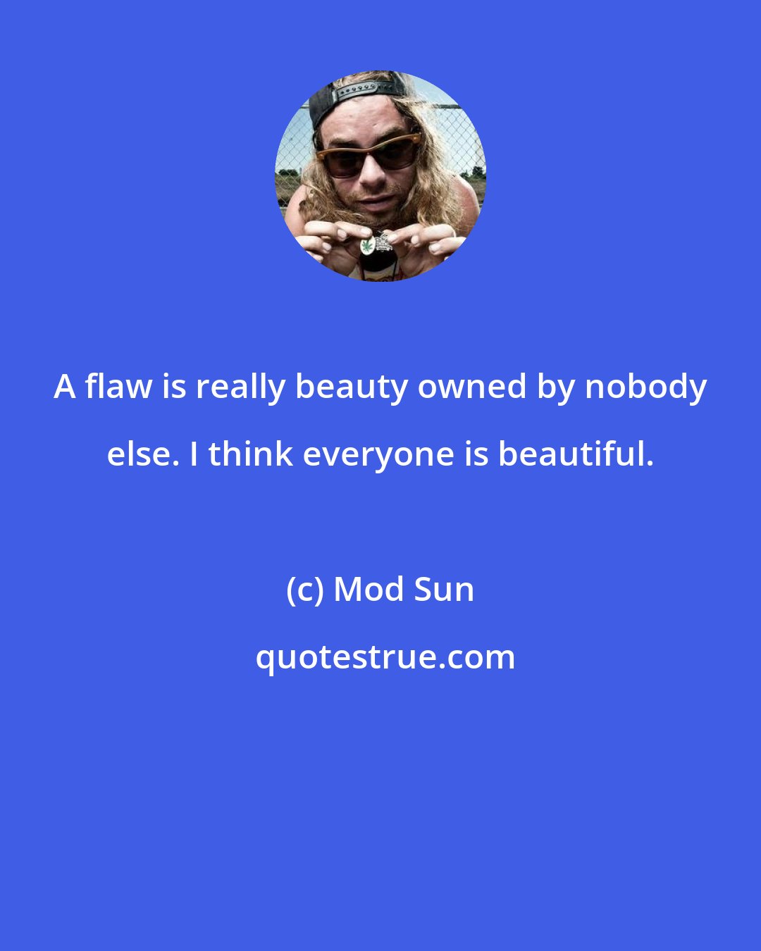 Mod Sun: A flaw is really beauty owned by nobody else. I think everyone is beautiful.