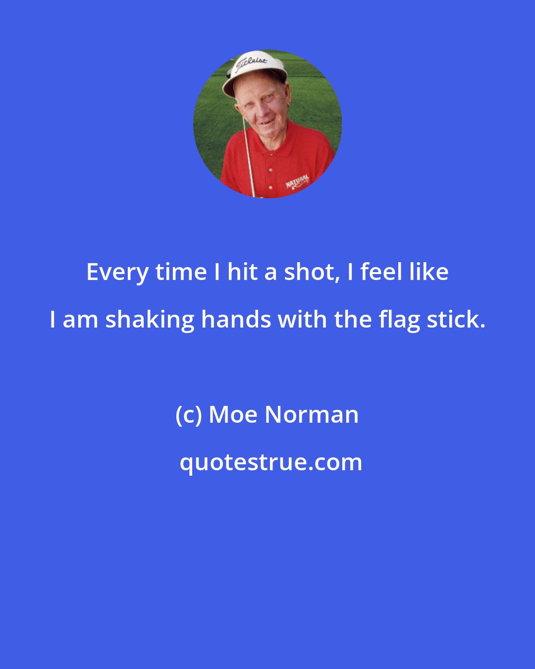 Moe Norman: Every time I hit a shot, I feel like I am shaking hands with the flag stick.