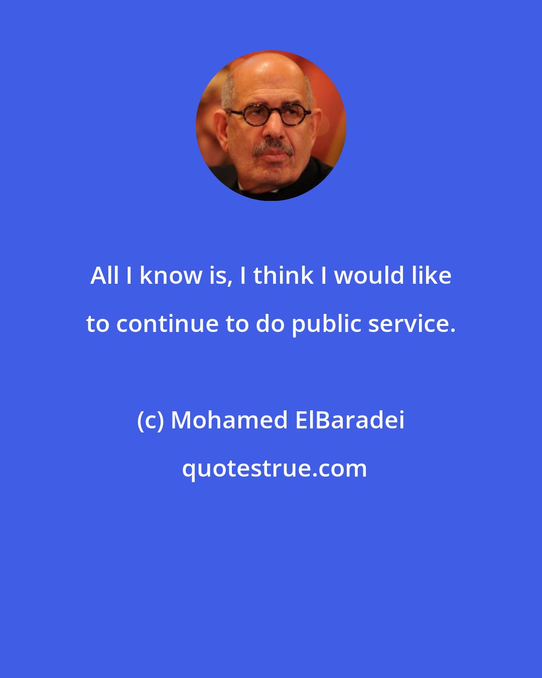 Mohamed ElBaradei: All I know is, I think I would like to continue to do public service.