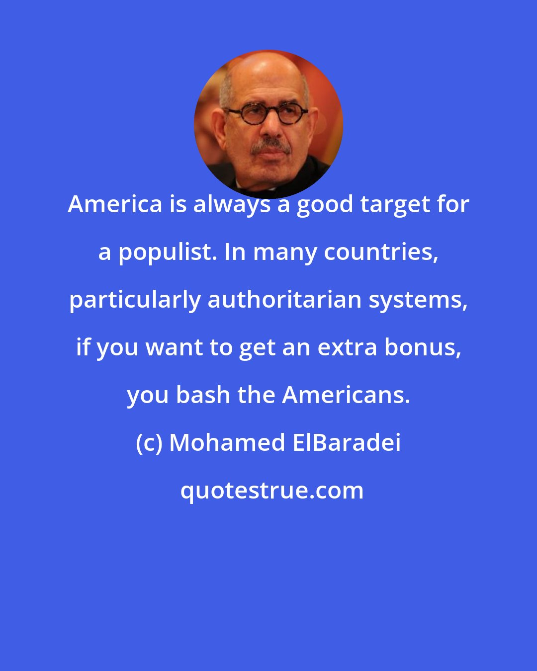 Mohamed ElBaradei: America is always a good target for a populist. In many countries, particularly authoritarian systems, if you want to get an extra bonus, you bash the Americans.