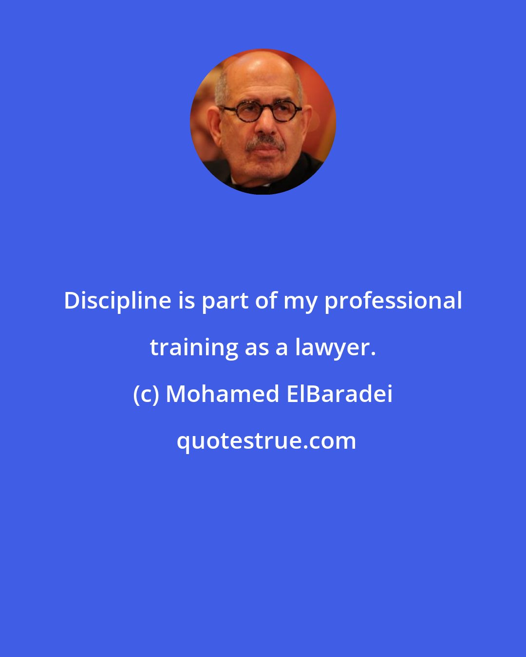 Mohamed ElBaradei: Discipline is part of my professional training as a lawyer.