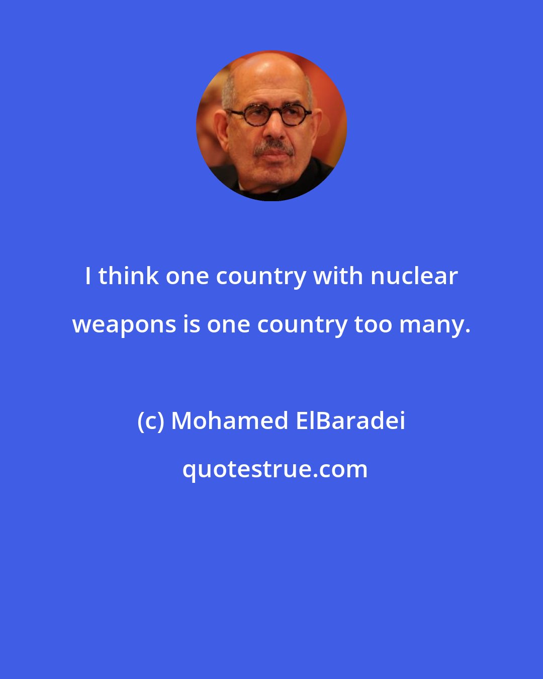 Mohamed ElBaradei: I think one country with nuclear weapons is one country too many.