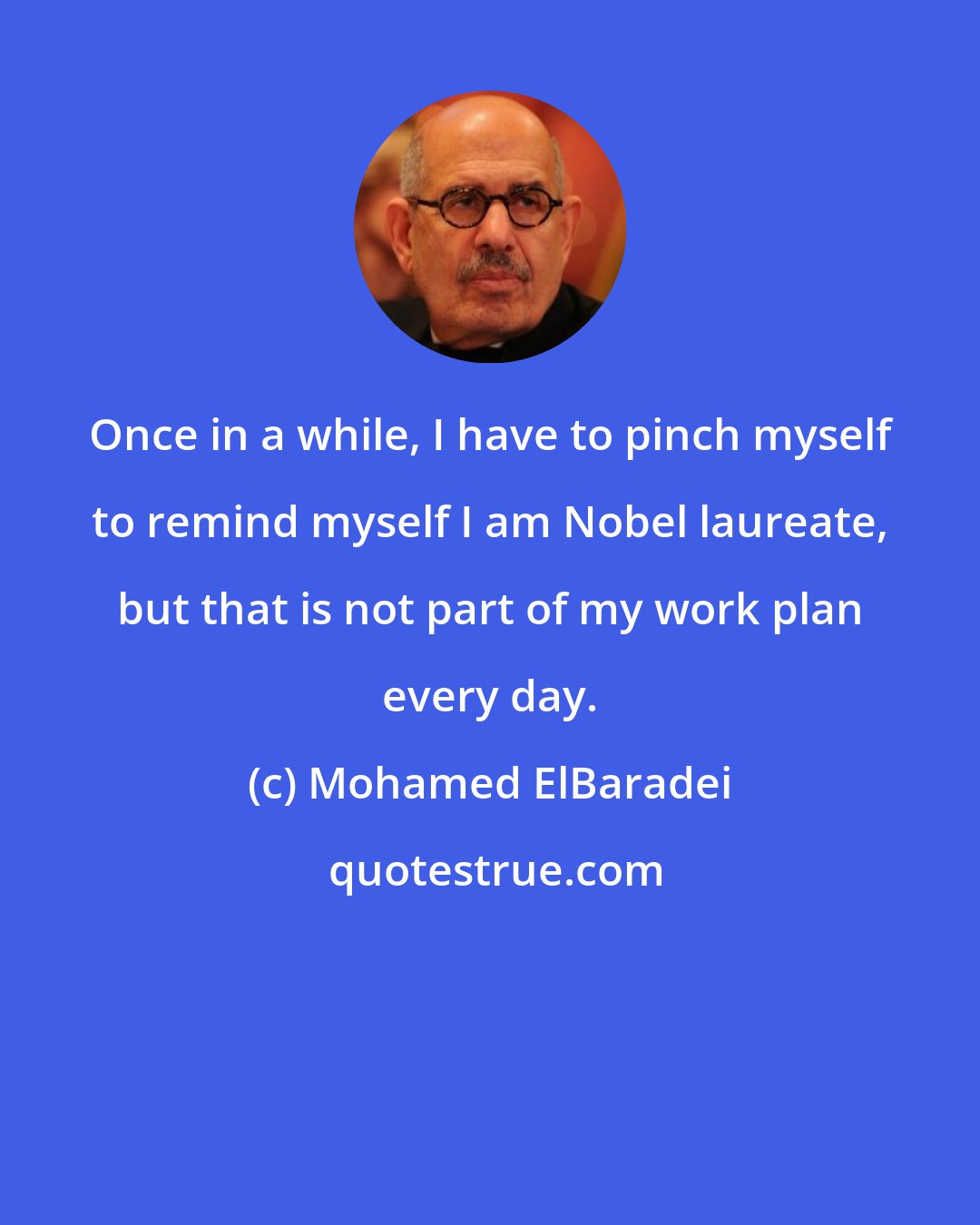 Mohamed ElBaradei: Once in a while, I have to pinch myself to remind myself I am Nobel laureate, but that is not part of my work plan every day.