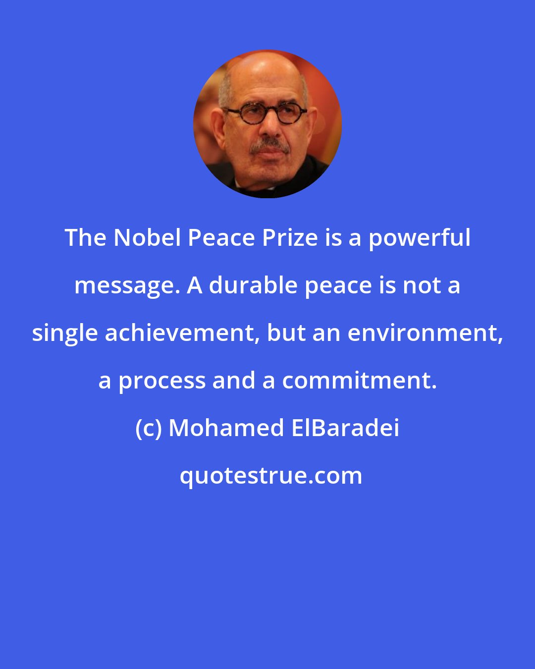 Mohamed ElBaradei: The Nobel Peace Prize is a powerful message. A durable peace is not a single achievement, but an environment, a process and a commitment.