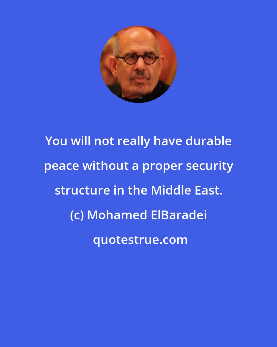 Mohamed ElBaradei: You will not really have durable peace without a proper security structure in the Middle East.