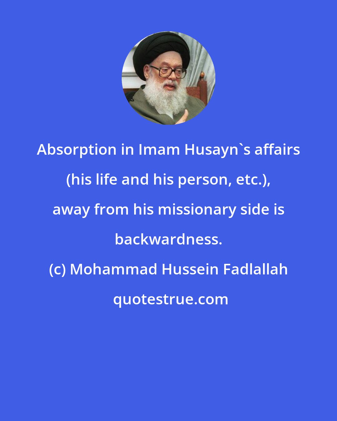Mohammad Hussein Fadlallah: Absorption in Imam Husayn's affairs (his life and his person, etc.), away from his missionary side is backwardness.