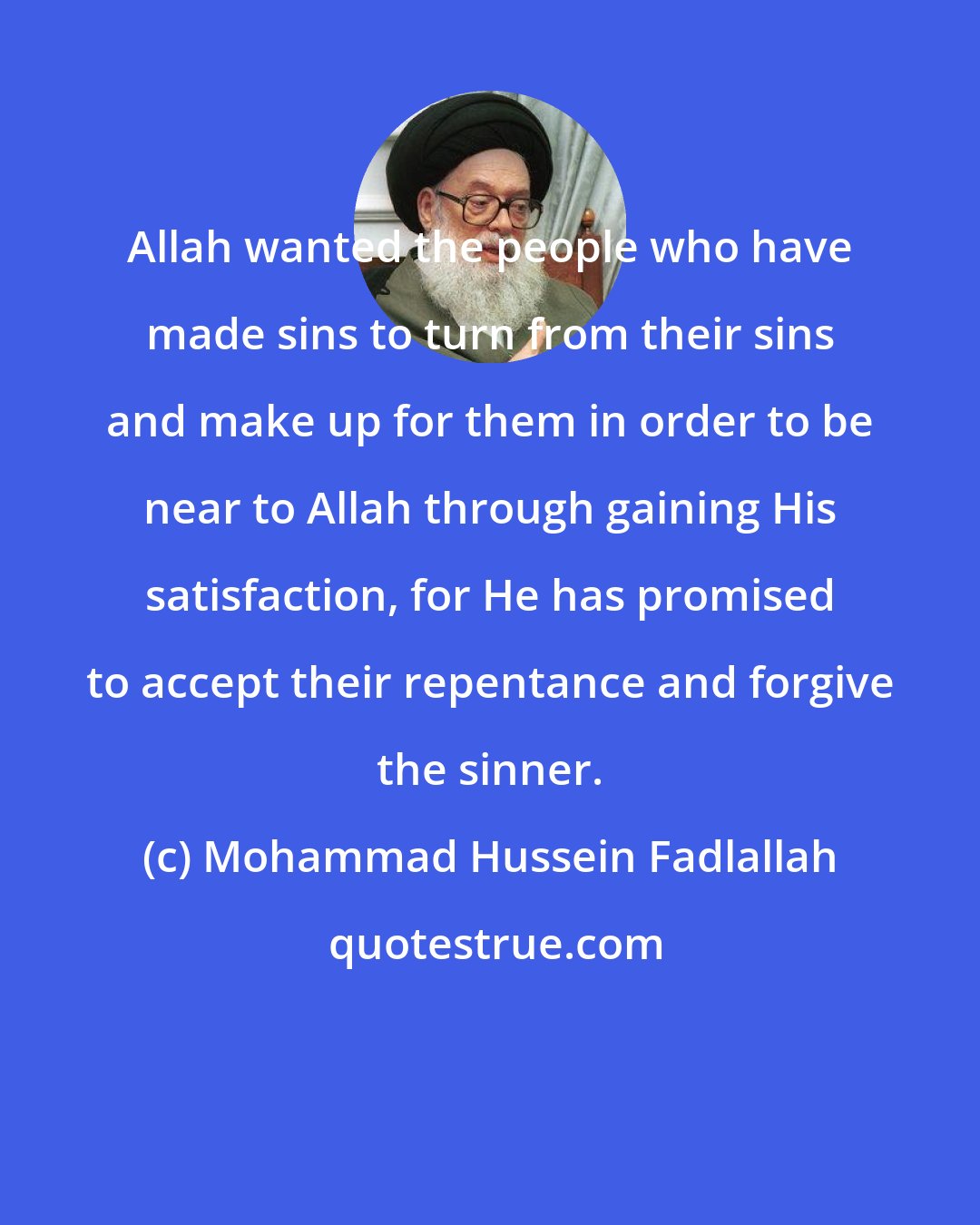 Mohammad Hussein Fadlallah: Allah wanted the people who have made sins to turn from their sins and make up for them in order to be near to Allah through gaining His satisfaction, for He has promised to accept their repentance and forgive the sinner.