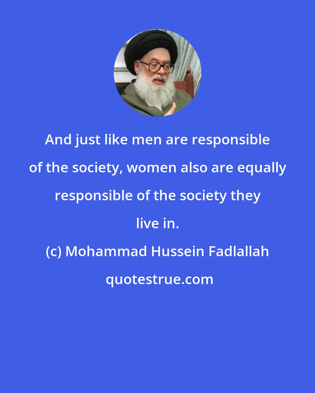 Mohammad Hussein Fadlallah: And just like men are responsible of the society, women also are equally responsible of the society they live in.