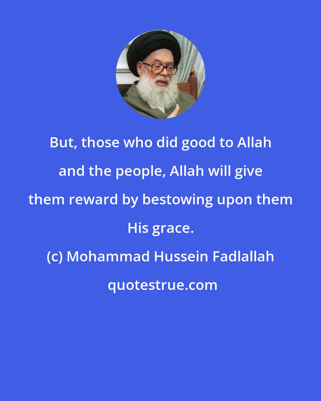Mohammad Hussein Fadlallah: But, those who did good to Allah and the people, Allah will give them reward by bestowing upon them His grace.