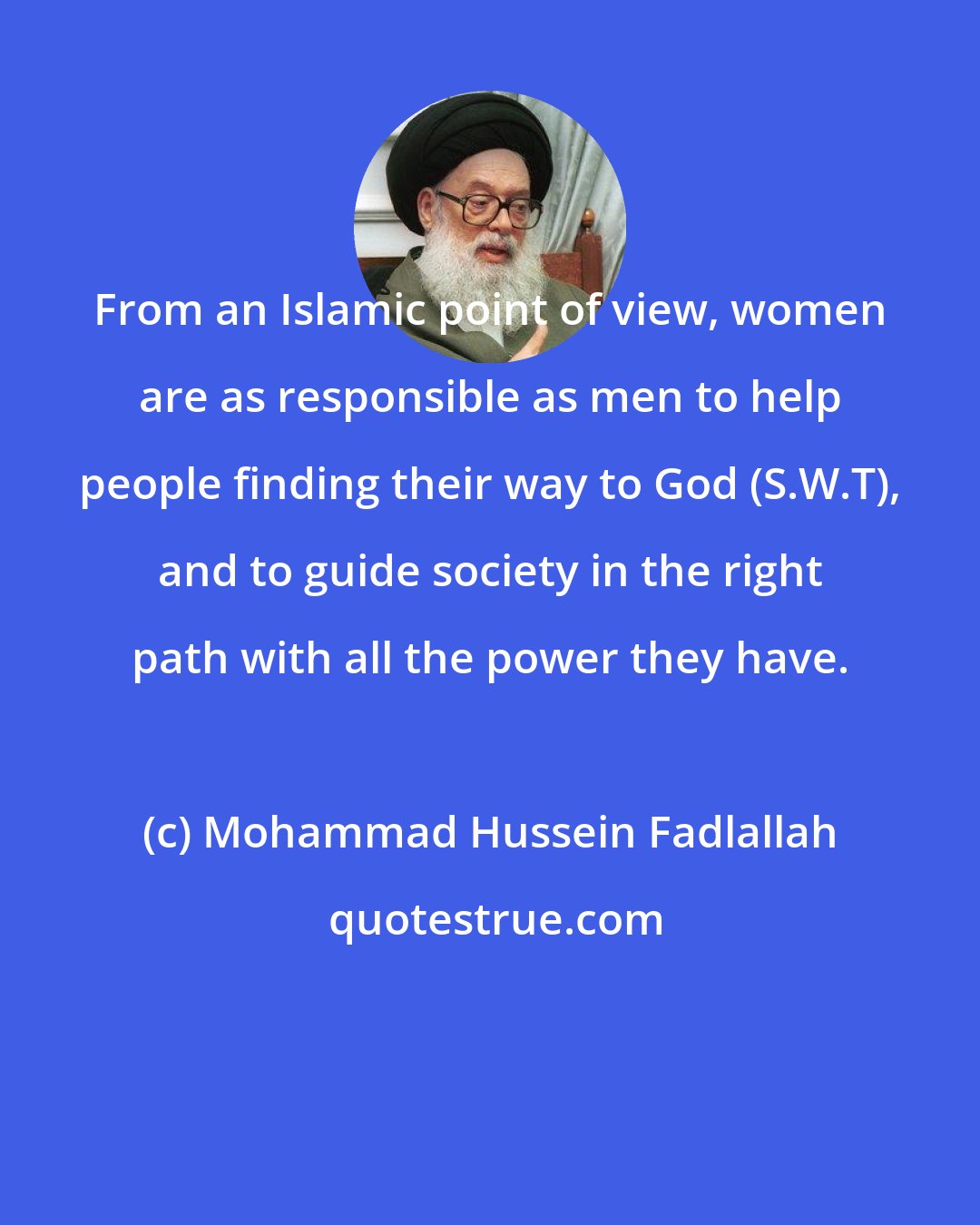 Mohammad Hussein Fadlallah: From an Islamic point of view, women are as responsible as men to help people finding their way to God (S.W.T), and to guide society in the right path with all the power they have.
