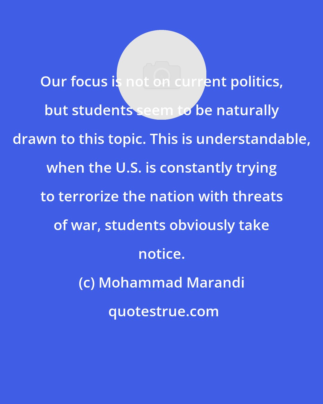 Mohammad Marandi: Our focus is not on current politics, but students seem to be naturally drawn to this topic. This is understandable, when the U.S. is constantly trying to terrorize the nation with threats of war, students obviously take notice.