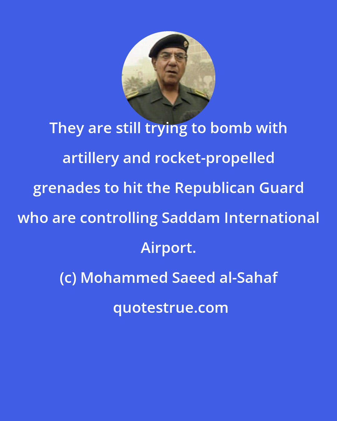 Mohammed Saeed al-Sahaf: They are still trying to bomb with artillery and rocket-propelled grenades to hit the Republican Guard who are controlling Saddam International Airport.