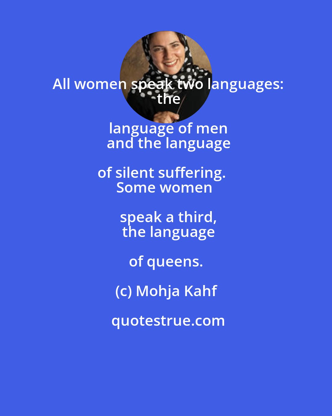 Mohja Kahf: All women speak two languages:
 the language of men
 and the language of silent suffering.  
Some women speak a third,
 the language of queens.