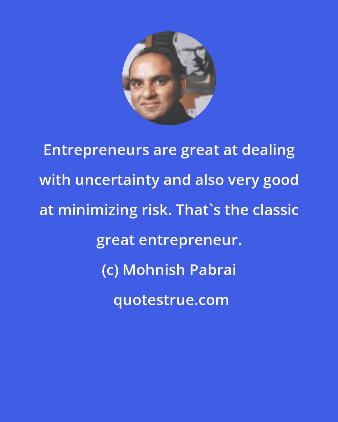 Mohnish Pabrai: Entrepreneurs are great at dealing with uncertainty and also very good at minimizing risk. That's the classic great entrepreneur.