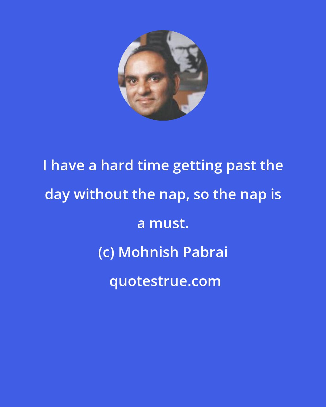 Mohnish Pabrai: I have a hard time getting past the day without the nap, so the nap is a must.