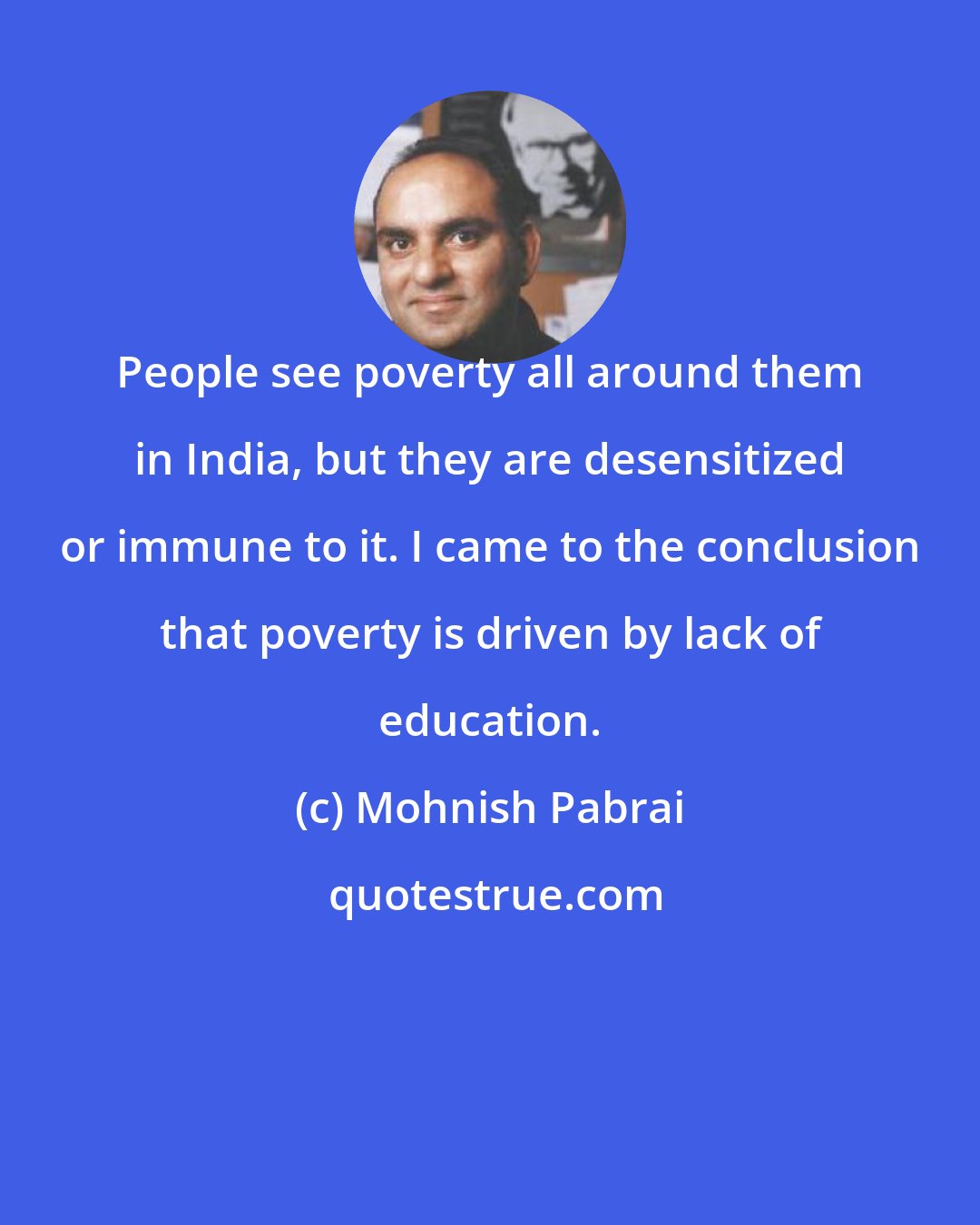 Mohnish Pabrai: People see poverty all around them in India, but they are desensitized or immune to it. I came to the conclusion that poverty is driven by lack of education.