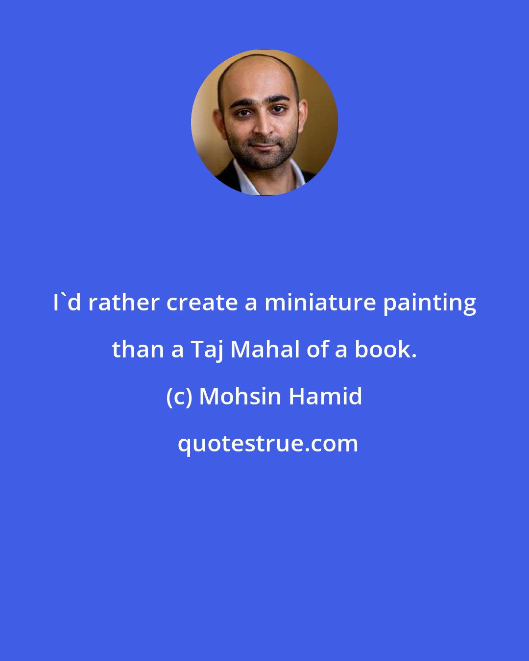 Mohsin Hamid: I'd rather create a miniature painting than a Taj Mahal of a book.