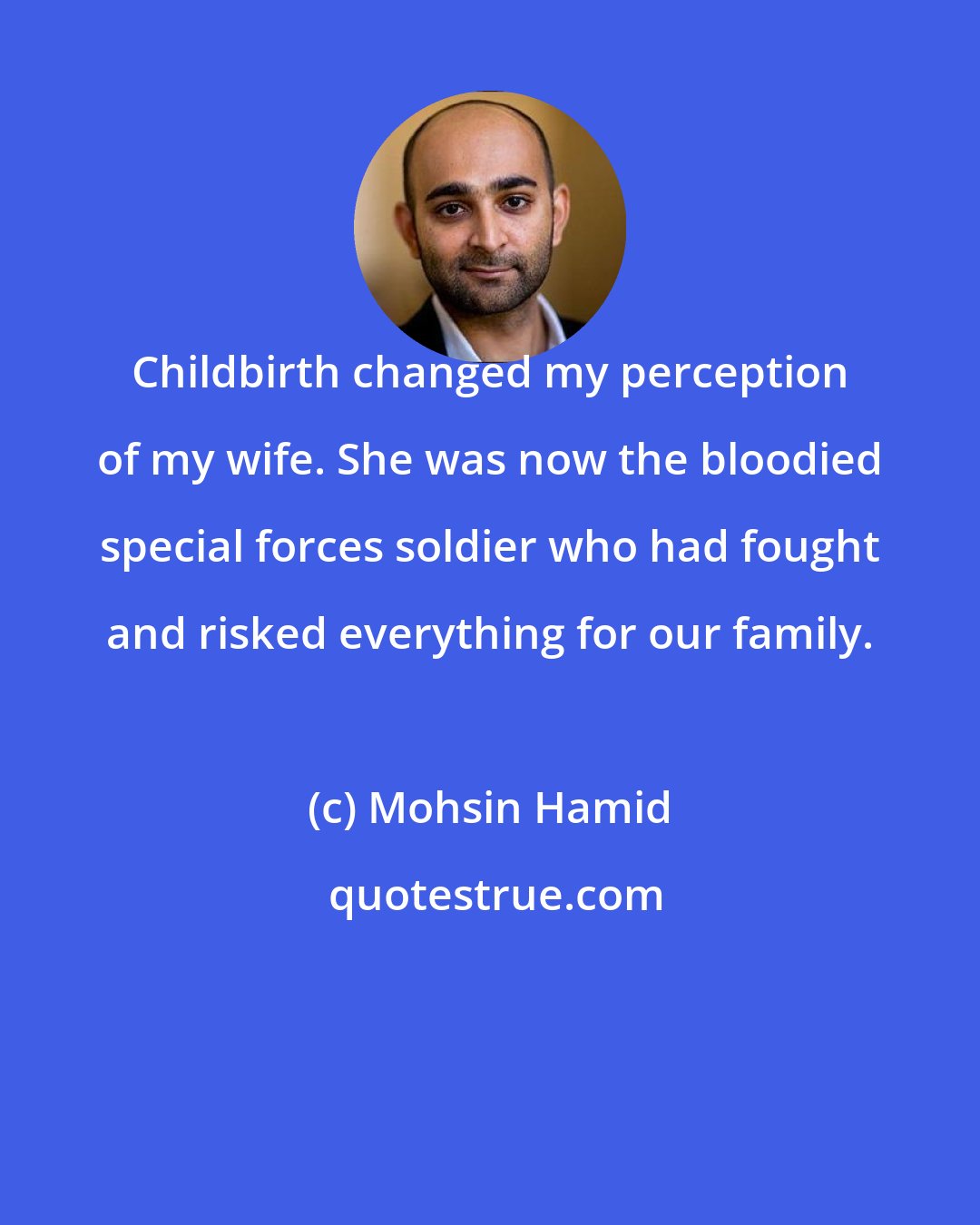 Mohsin Hamid: Childbirth changed my perception of my wife. She was now the bloodied special forces soldier who had fought and risked everything for our family.