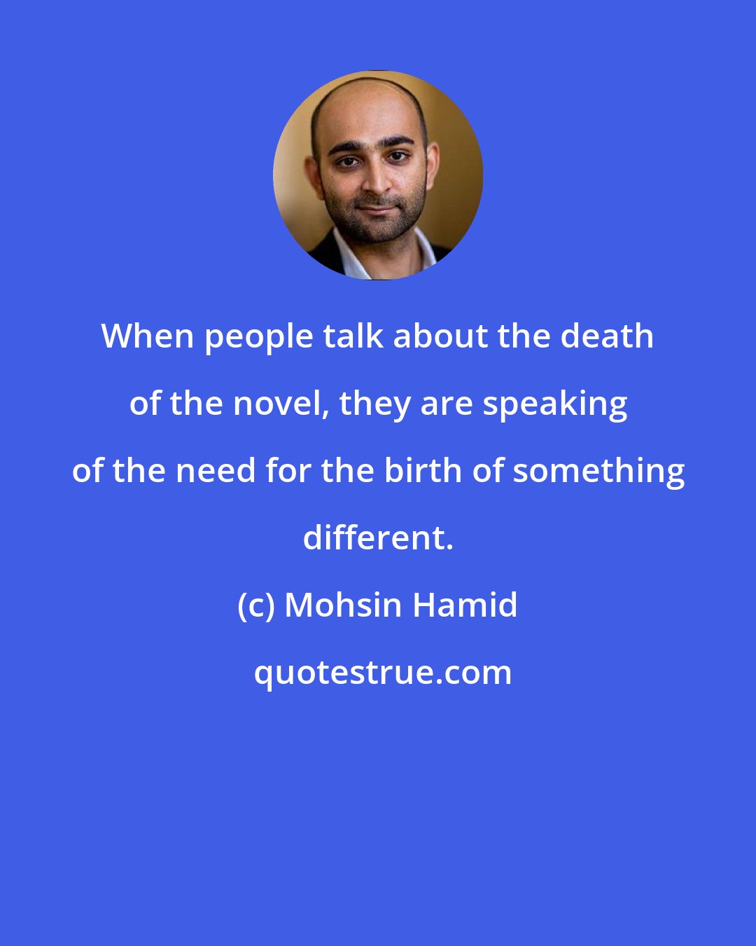 Mohsin Hamid: When people talk about the death of the novel, they are speaking of the need for the birth of something different.