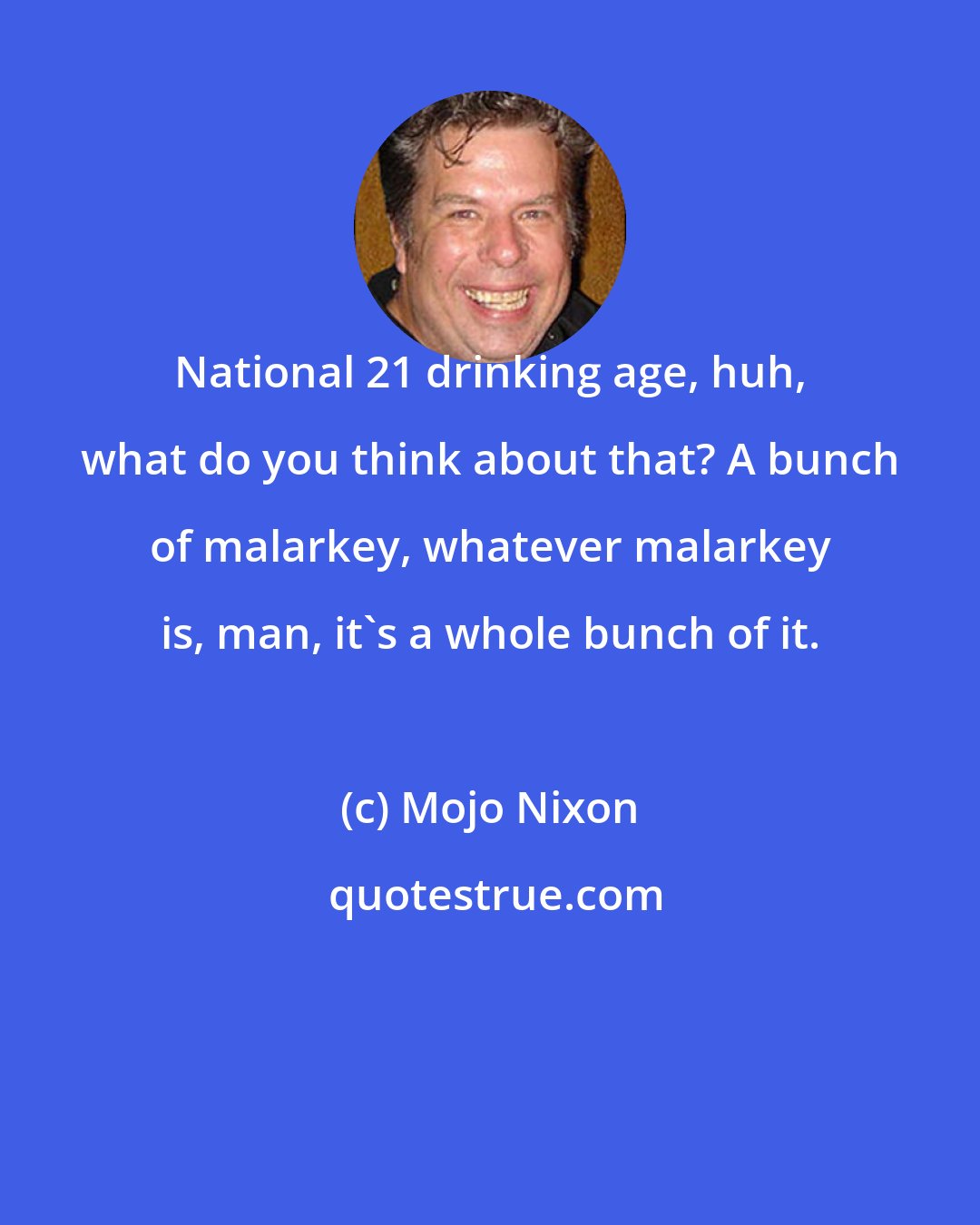 Mojo Nixon: National 21 drinking age, huh, what do you think about that? A bunch of malarkey, whatever malarkey is, man, it's a whole bunch of it.