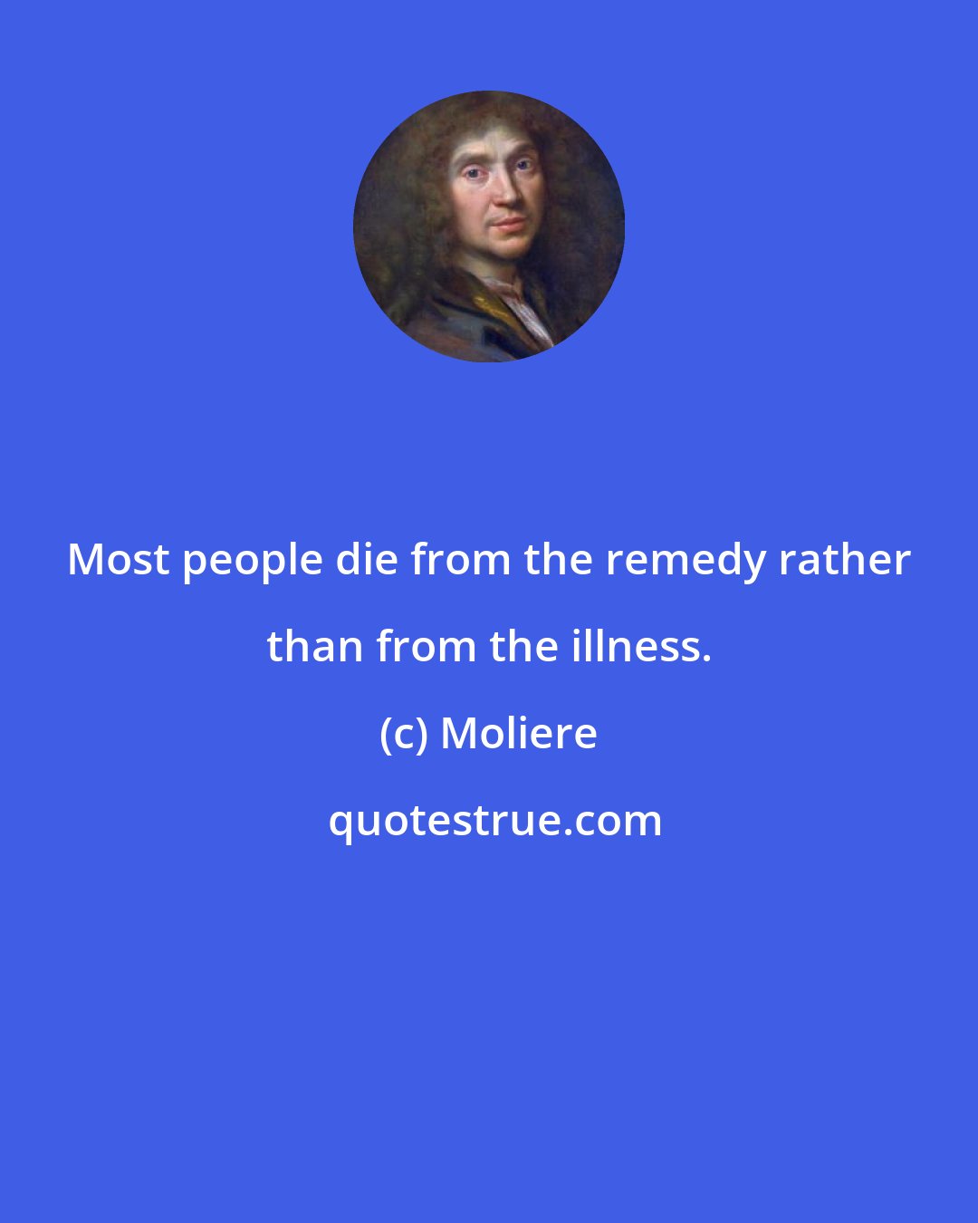 Moliere: Most people die from the remedy rather than from the illness.