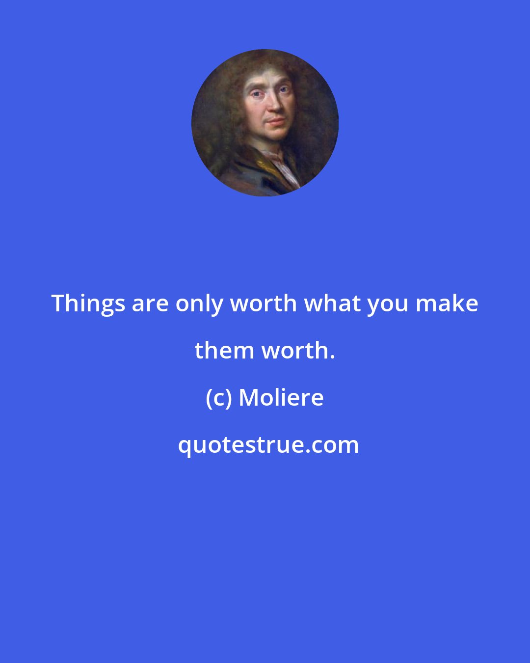 Moliere: Things are only worth what you make them worth.