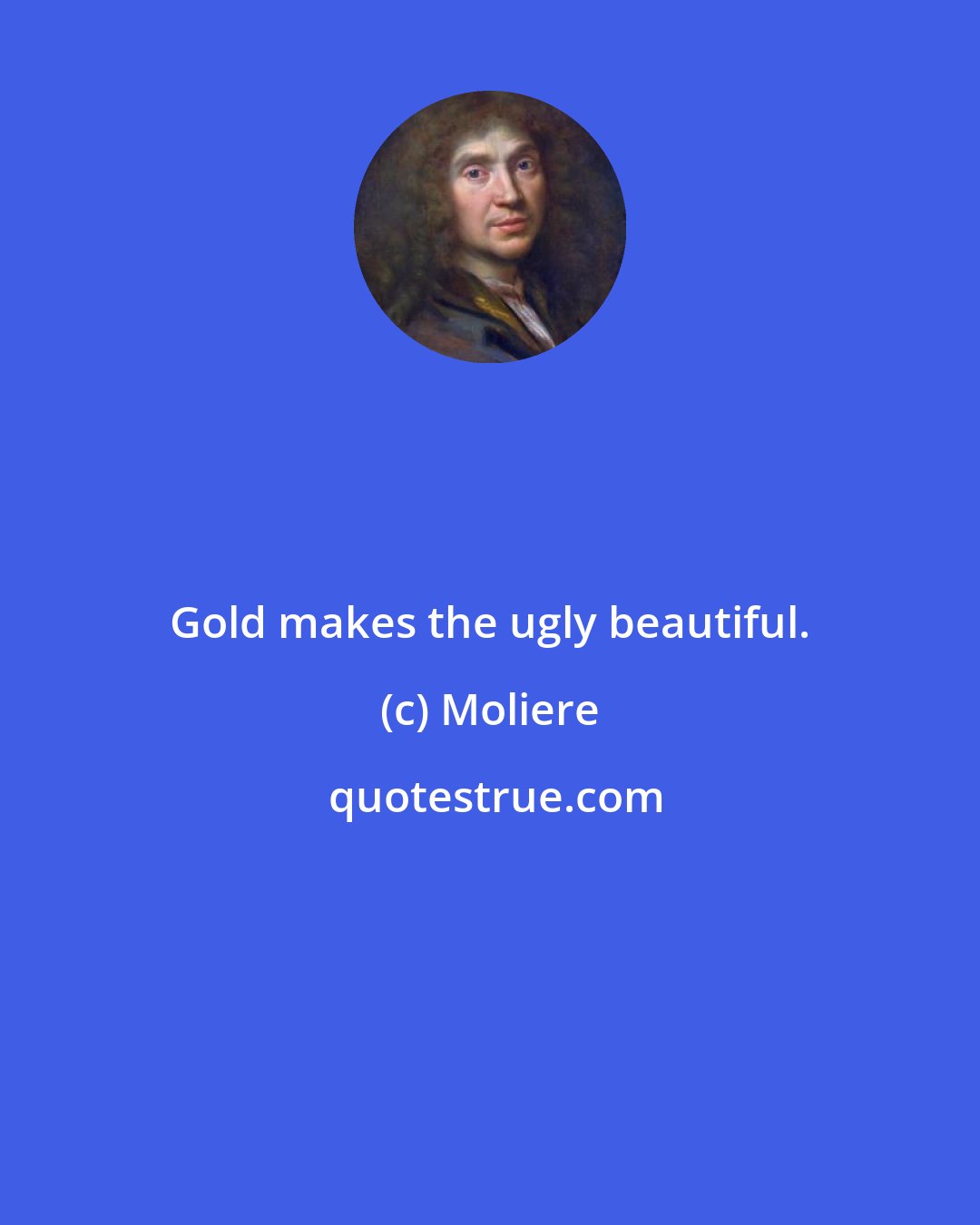 Moliere: Gold makes the ugly beautiful.