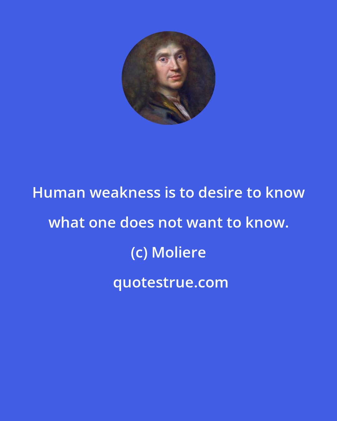 Moliere: Human weakness is to desire to know what one does not want to know.