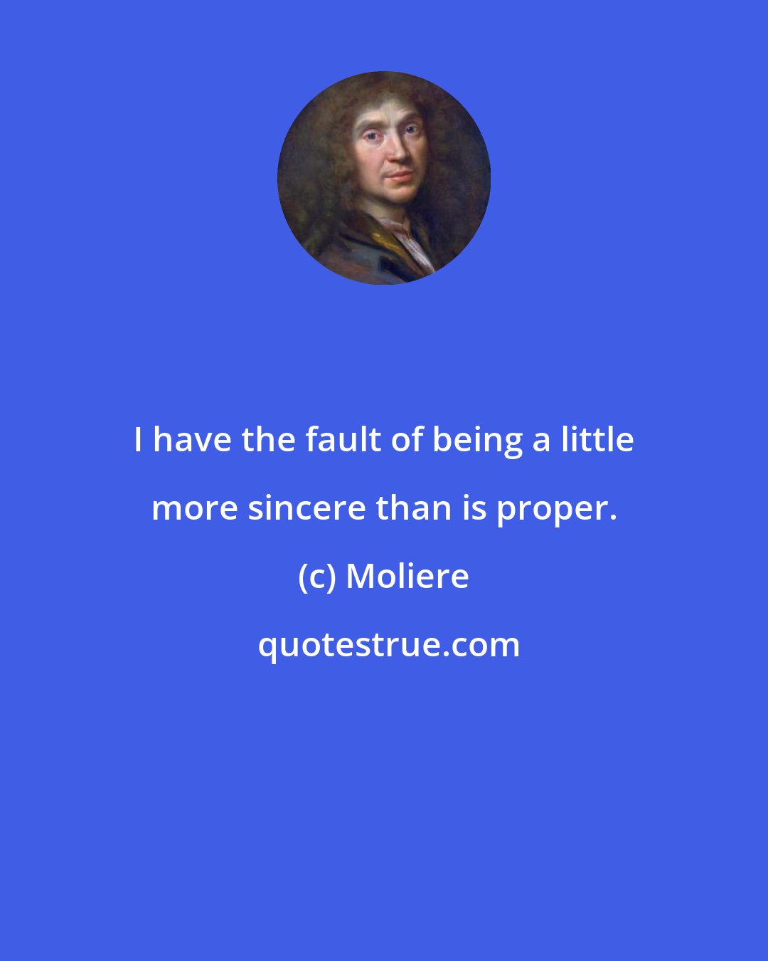 Moliere: I have the fault of being a little more sincere than is proper.