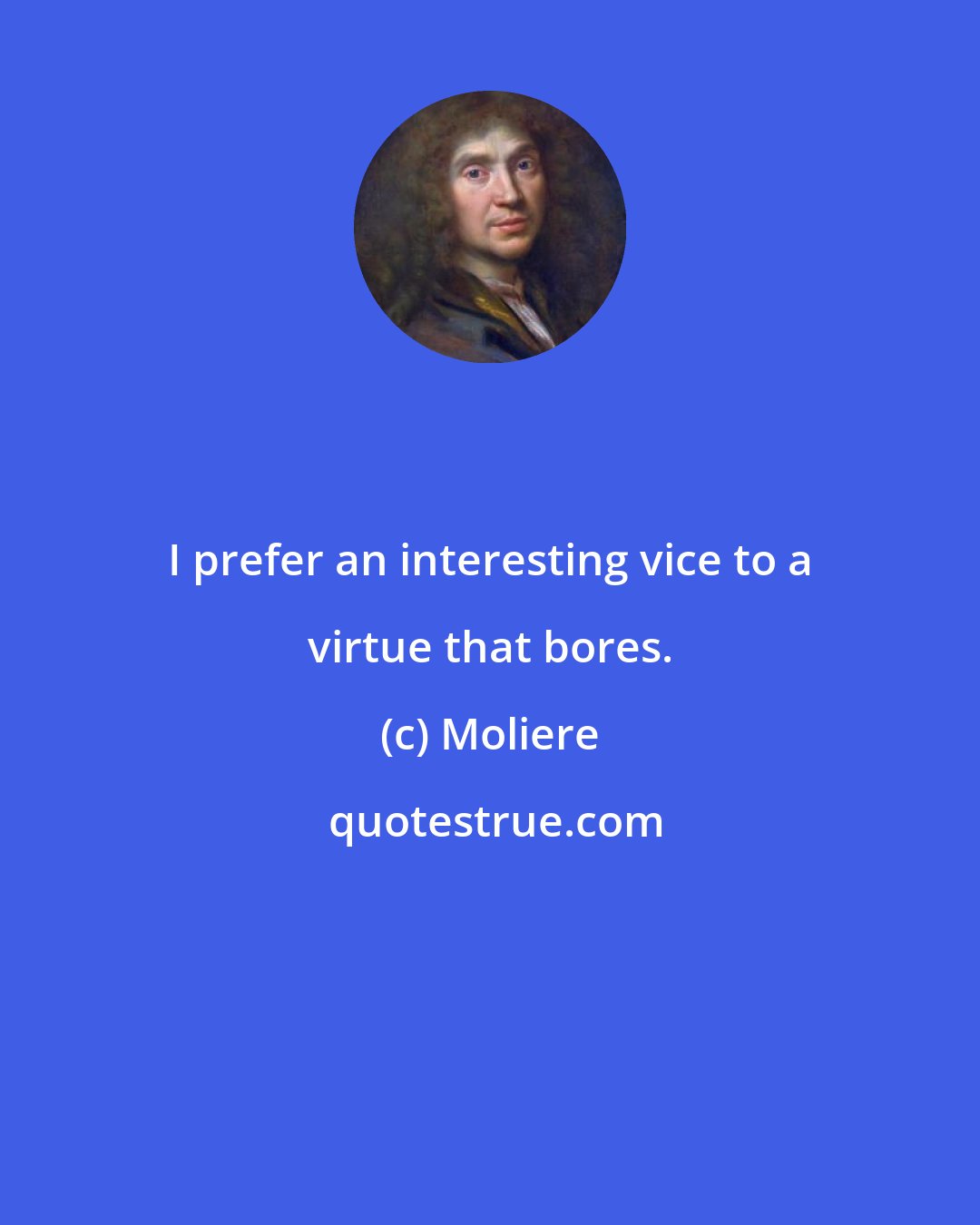 Moliere: I prefer an interesting vice to a virtue that bores.