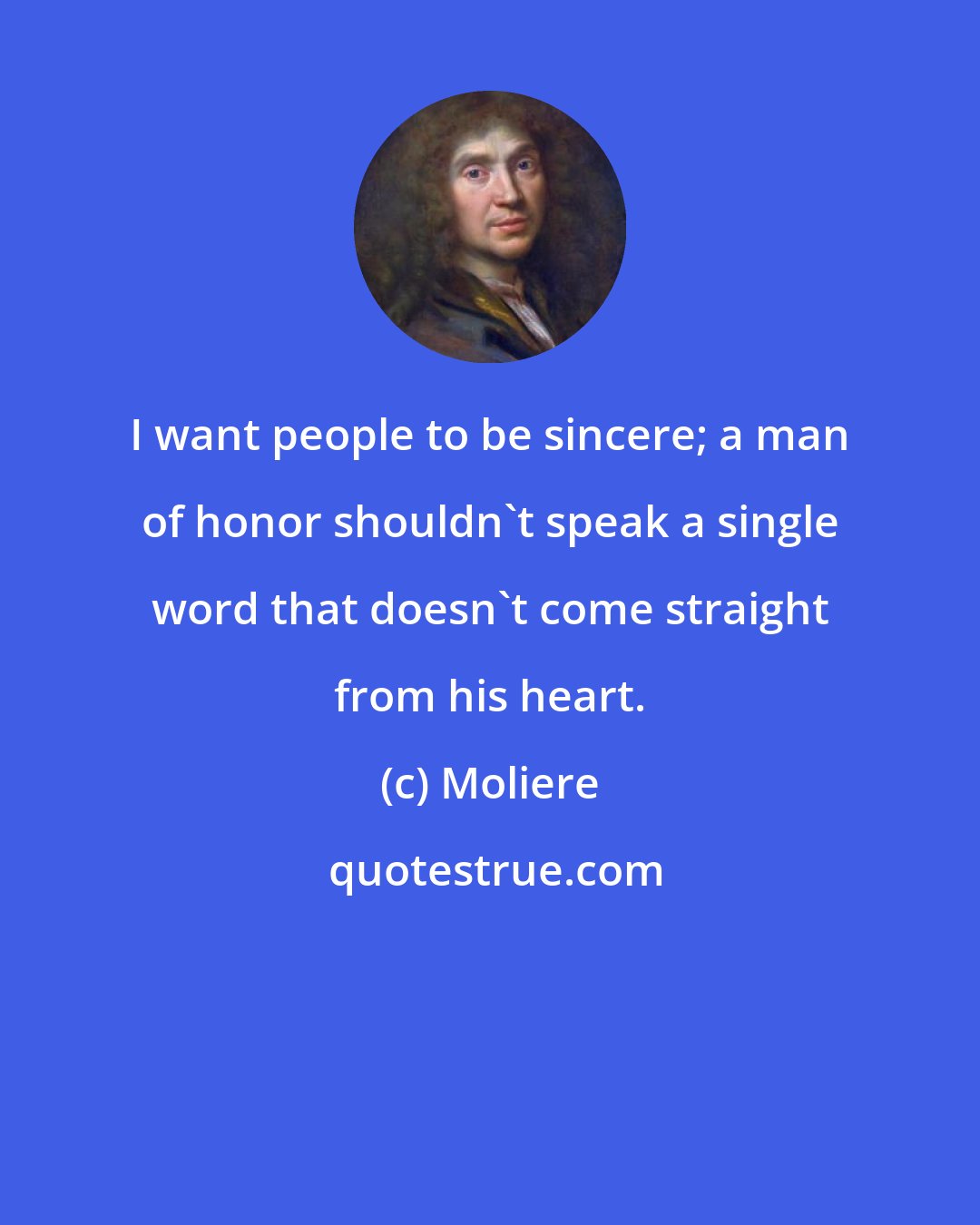 Moliere: I want people to be sincere; a man of honor shouldn't speak a single word that doesn't come straight from his heart.