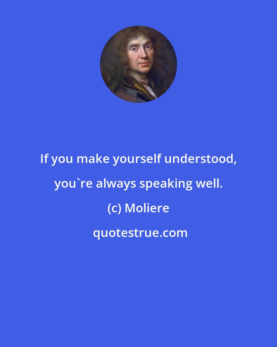 Moliere: If you make yourself understood, you're always speaking well.