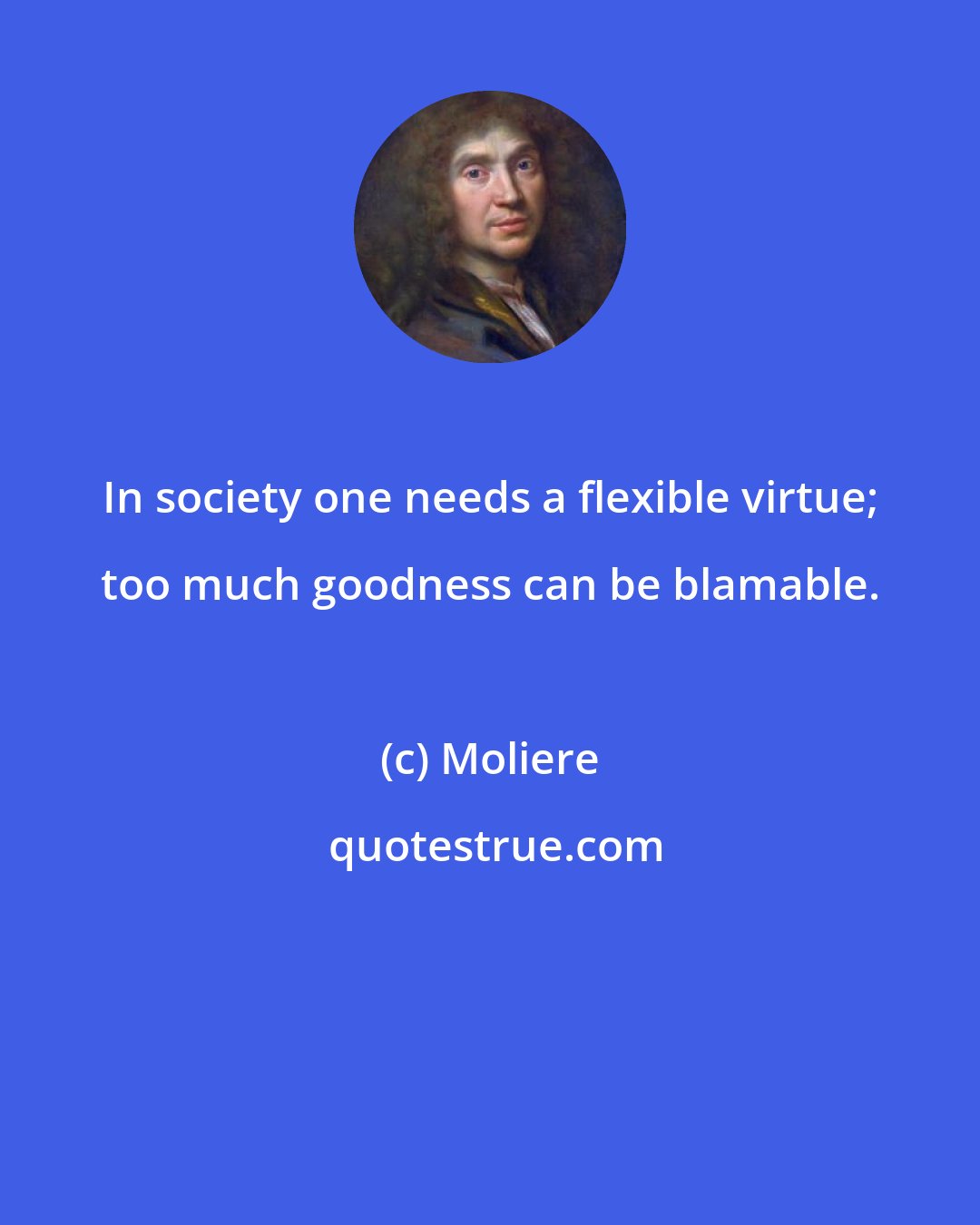 Moliere: In society one needs a flexible virtue; too much goodness can be blamable.