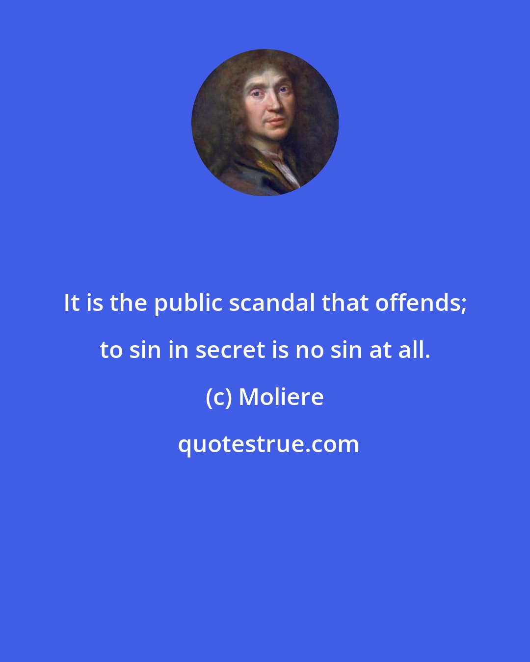 Moliere: It is the public scandal that offends; to sin in secret is no sin at all.