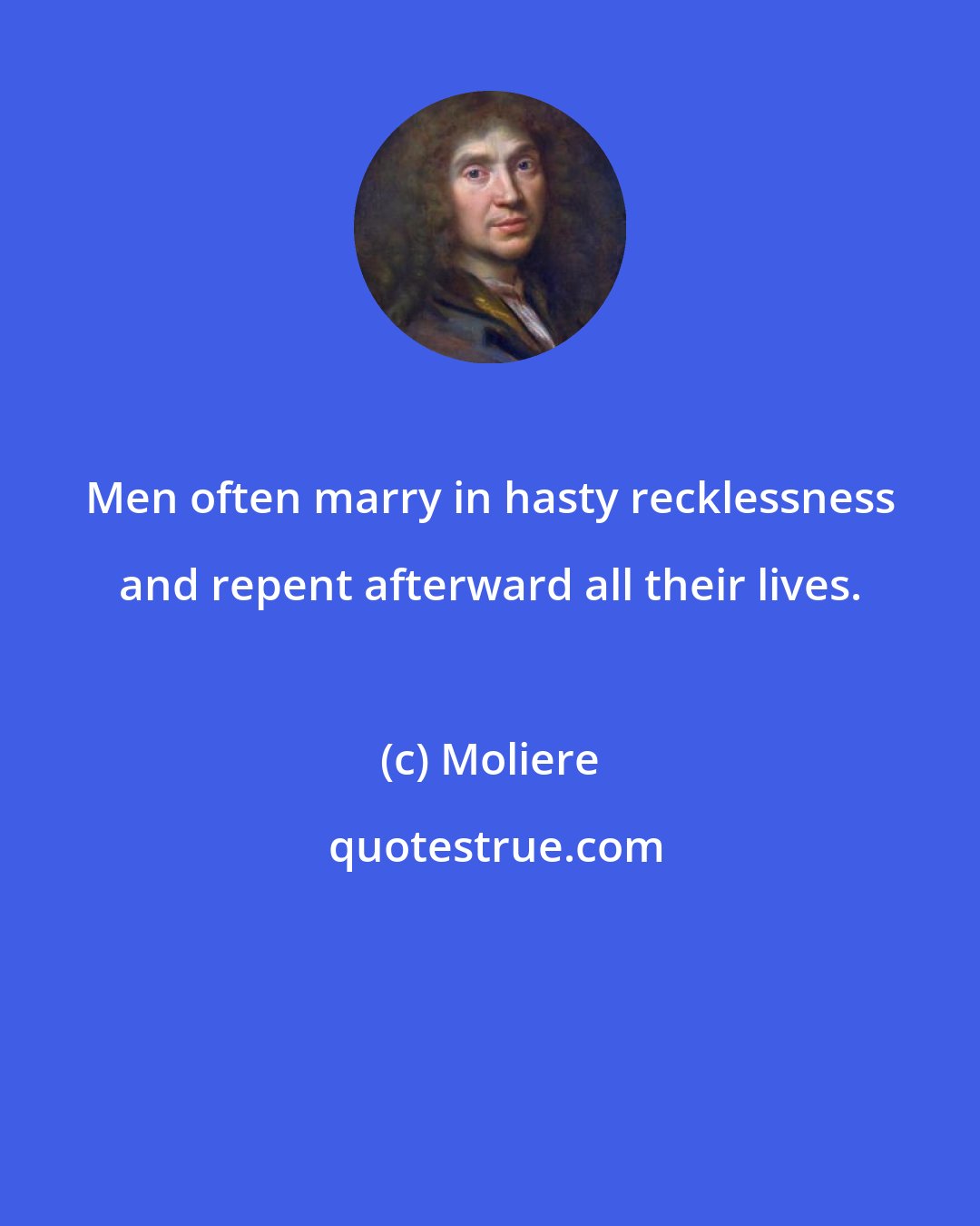 Moliere: Men often marry in hasty recklessness and repent afterward all their lives.