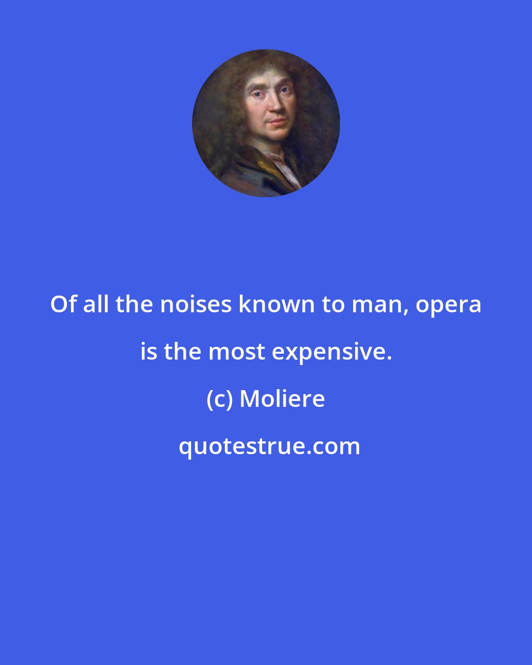 Moliere: Of all the noises known to man, opera is the most expensive.