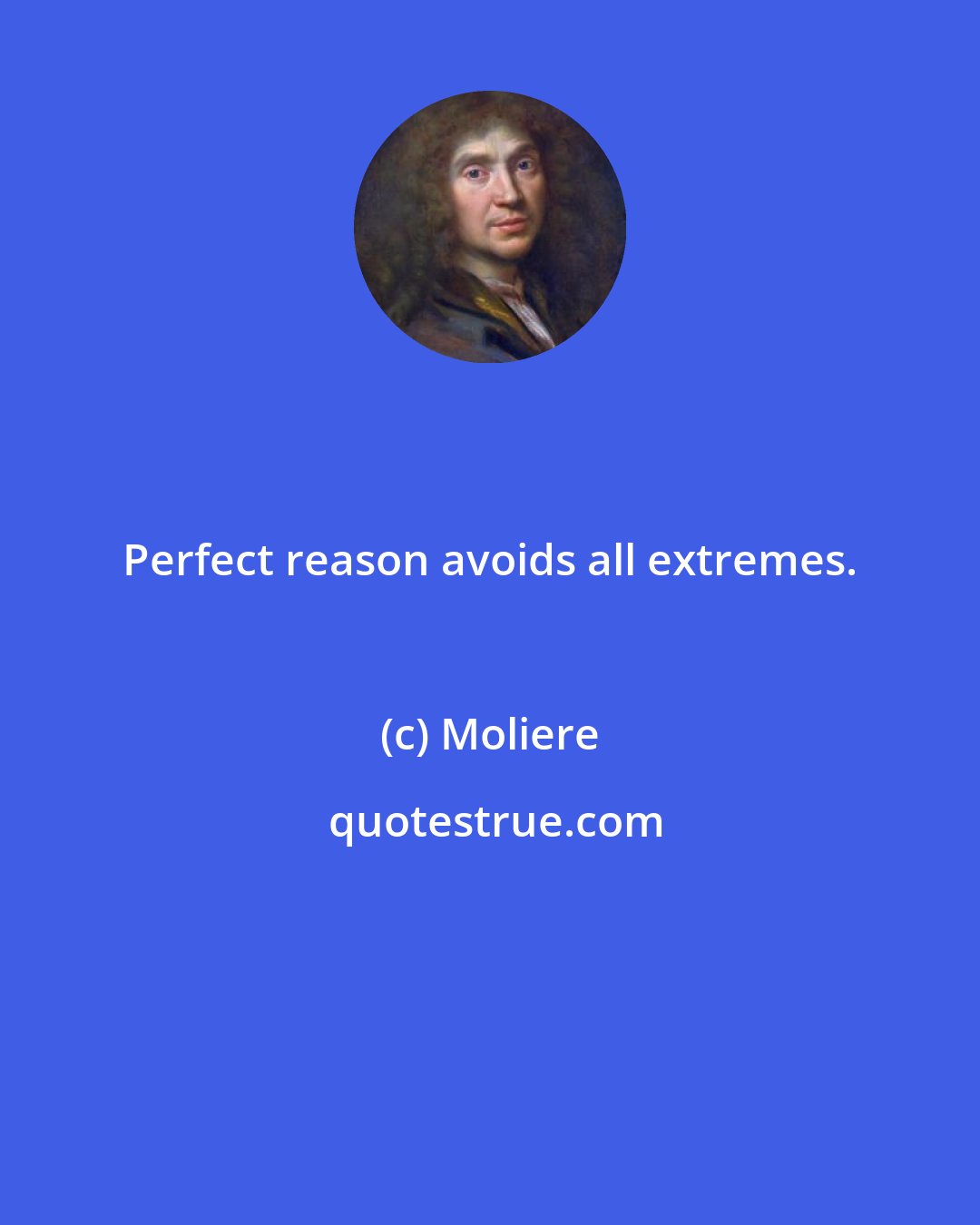 Moliere: Perfect reason avoids all extremes.