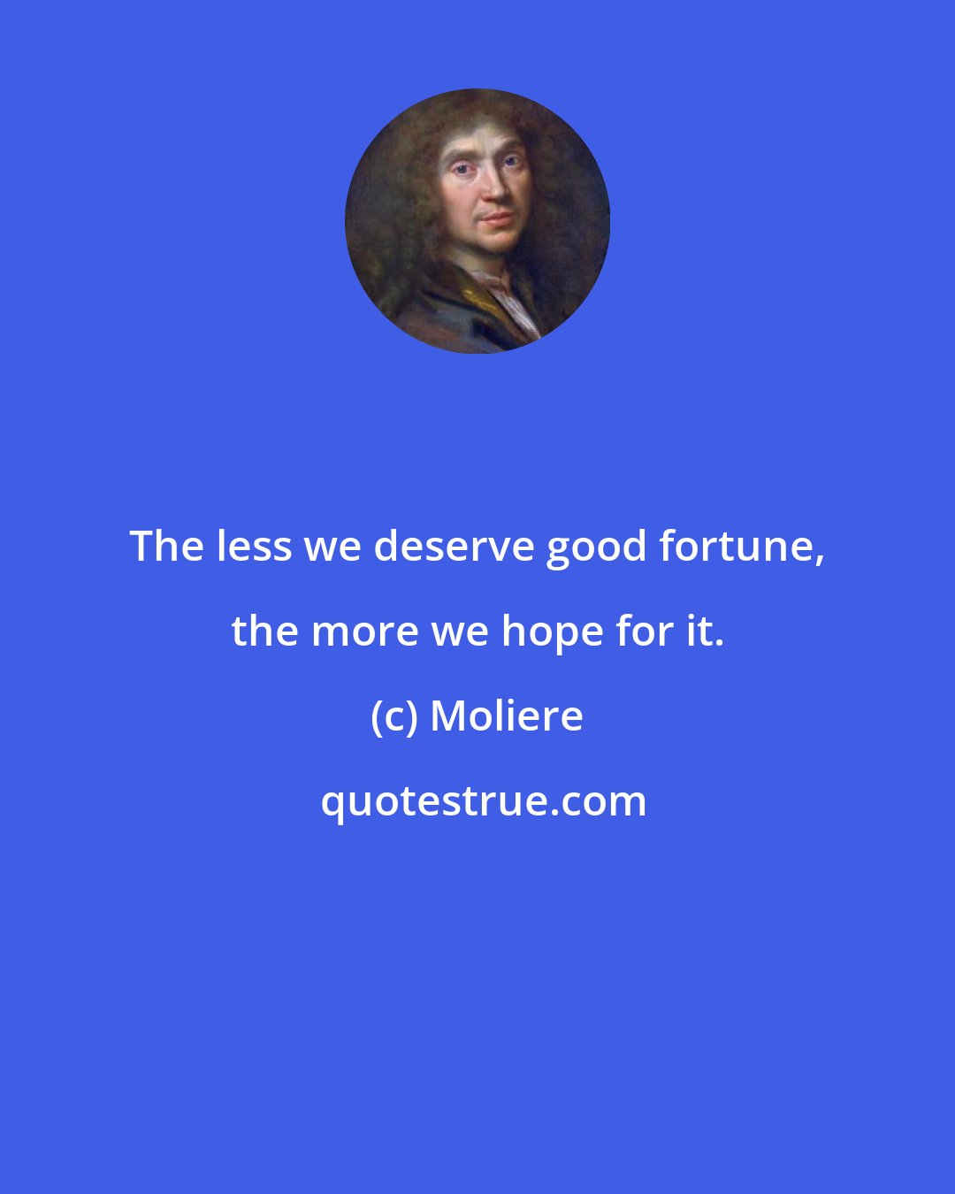 Moliere: The less we deserve good fortune, the more we hope for it.