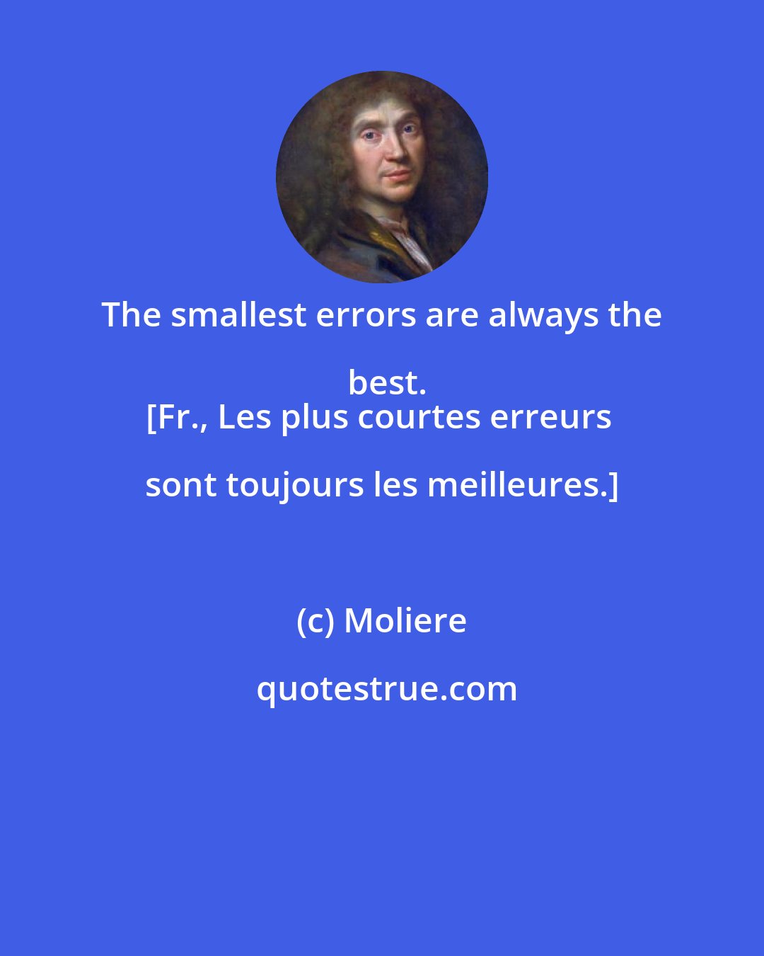 Moliere: The smallest errors are always the best.
[Fr., Les plus courtes erreurs sont toujours les meilleures.]