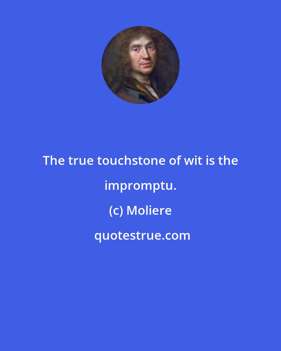 Moliere: The true touchstone of wit is the impromptu.