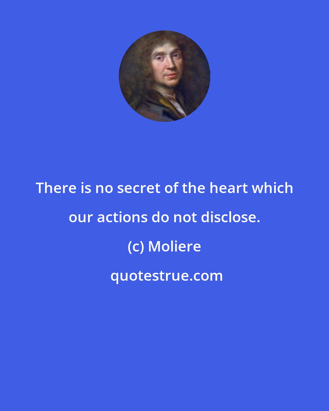 Moliere: There is no secret of the heart which our actions do not disclose.