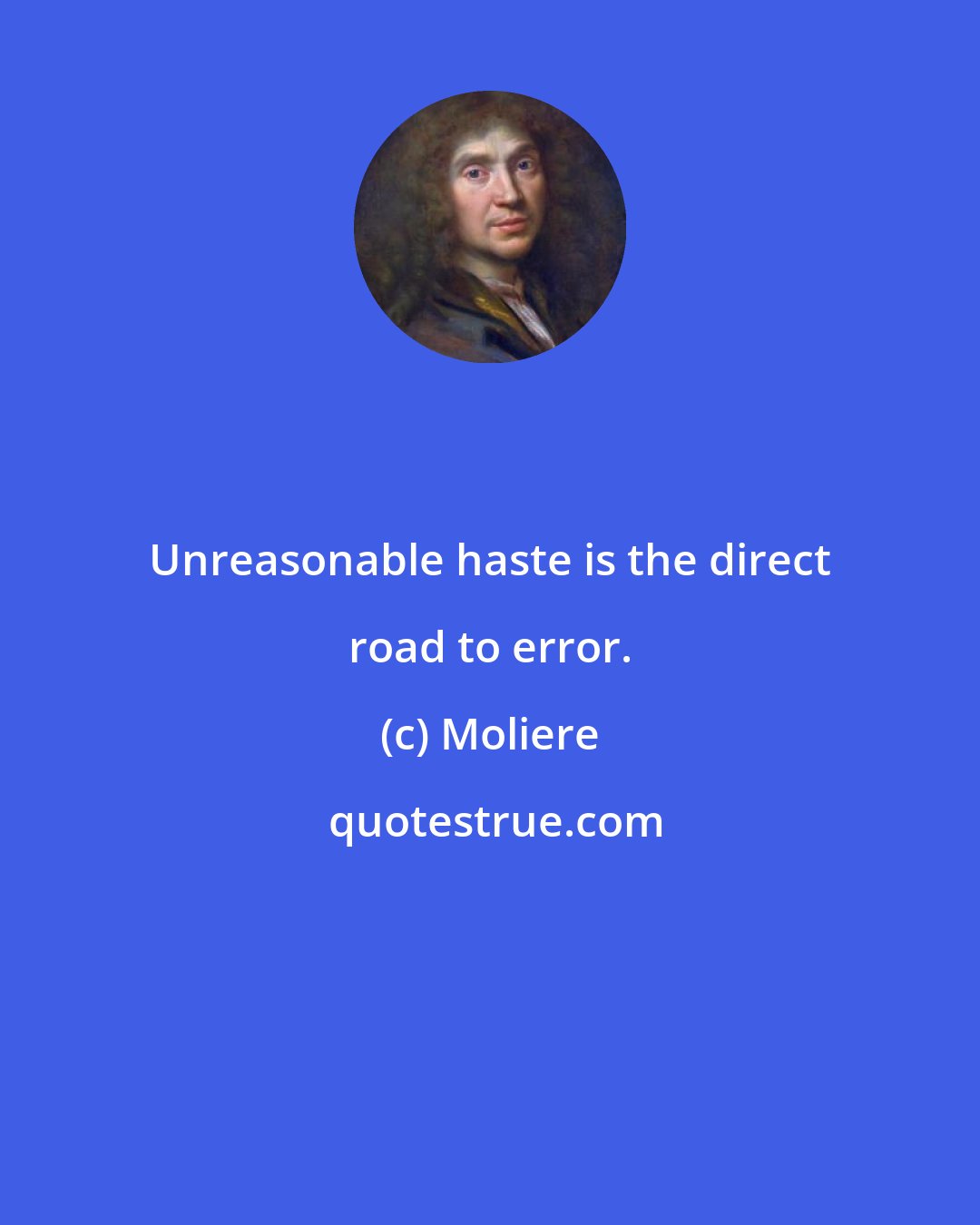 Moliere: Unreasonable haste is the direct road to error.