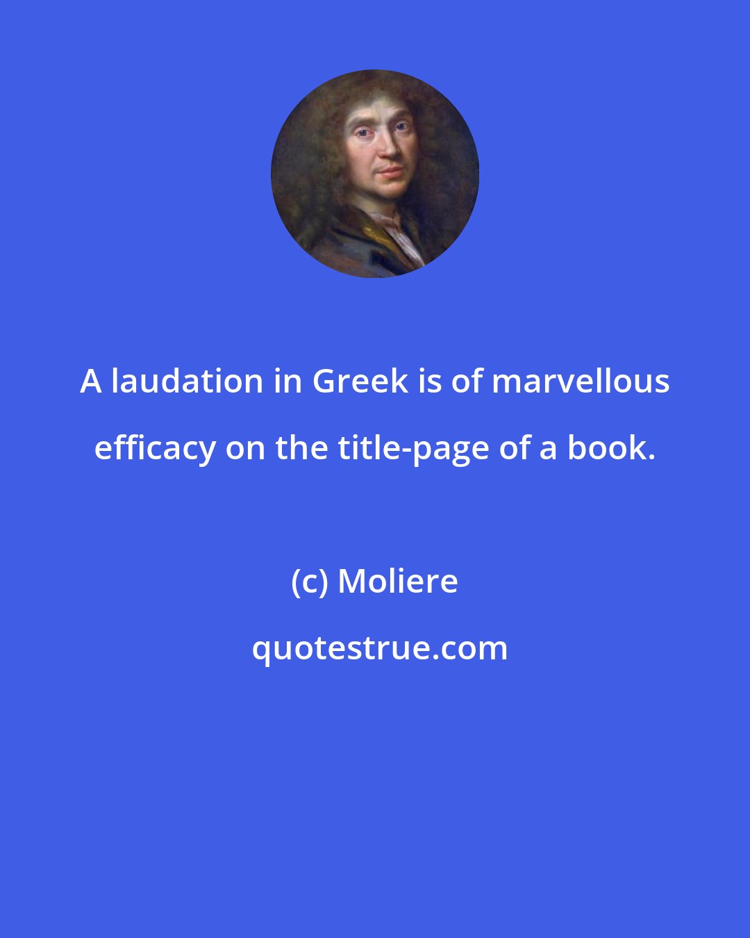 Moliere: A laudation in Greek is of marvellous efficacy on the title-page of a book.