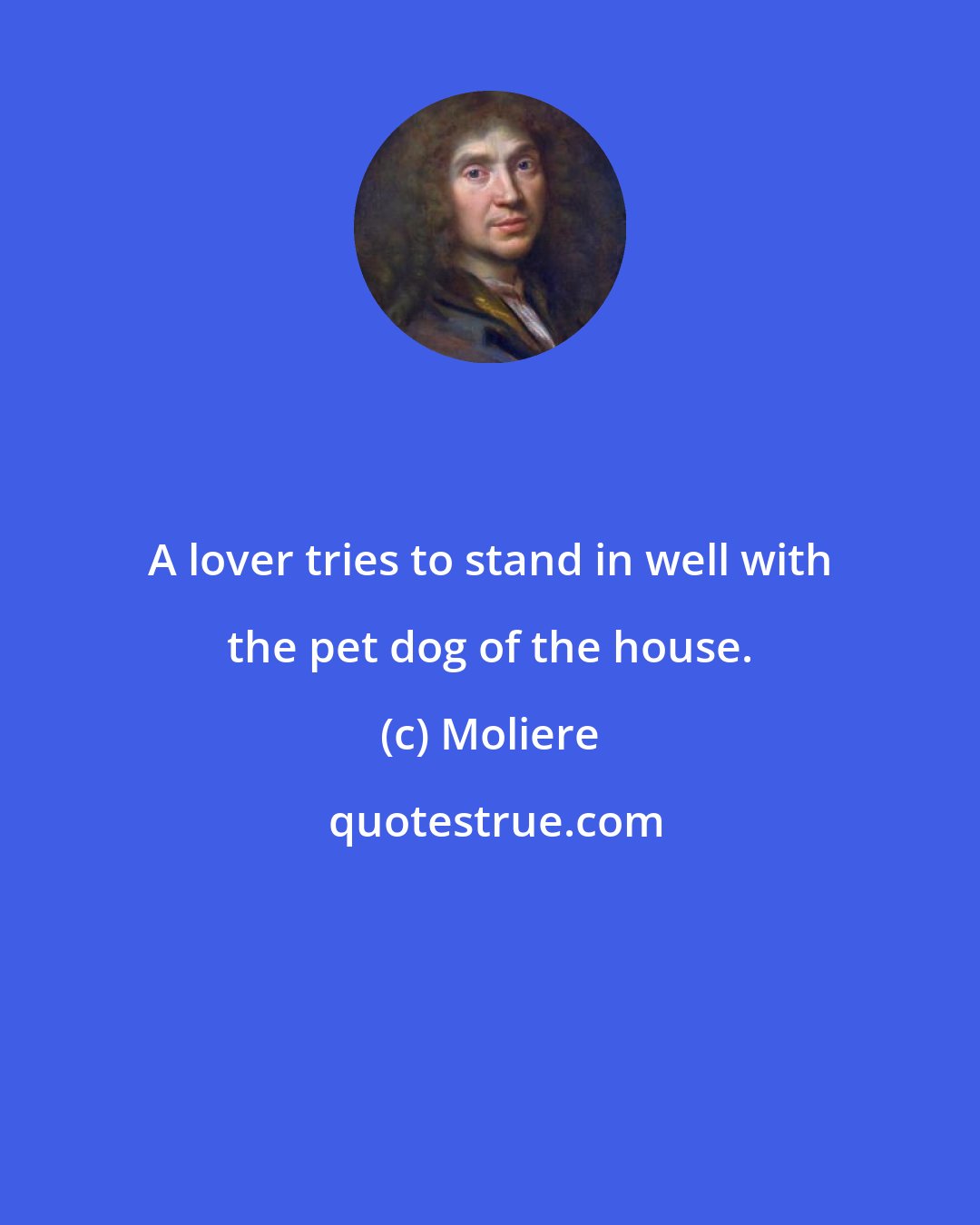 Moliere: A lover tries to stand in well with the pet dog of the house.