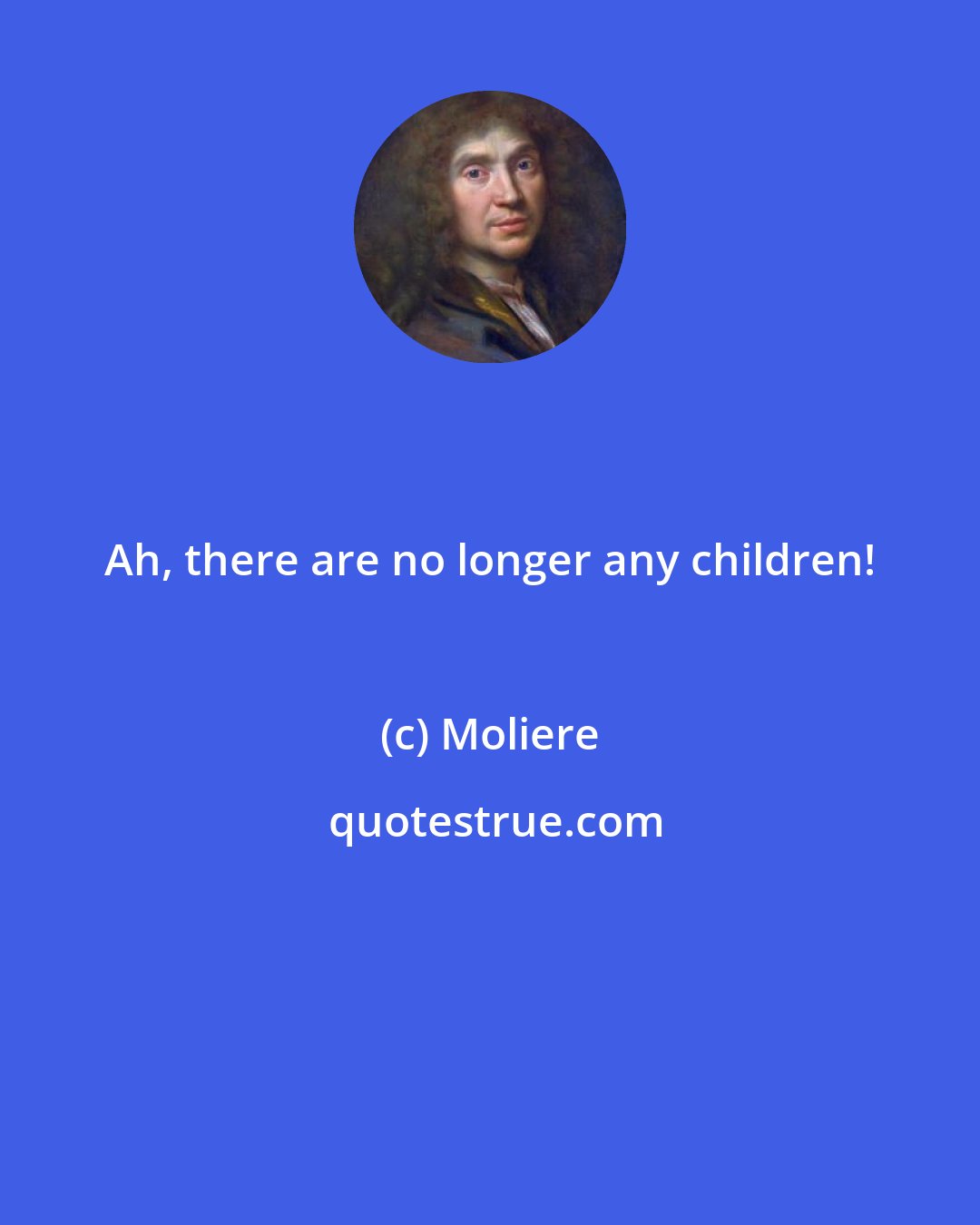 Moliere: Ah, there are no longer any children!