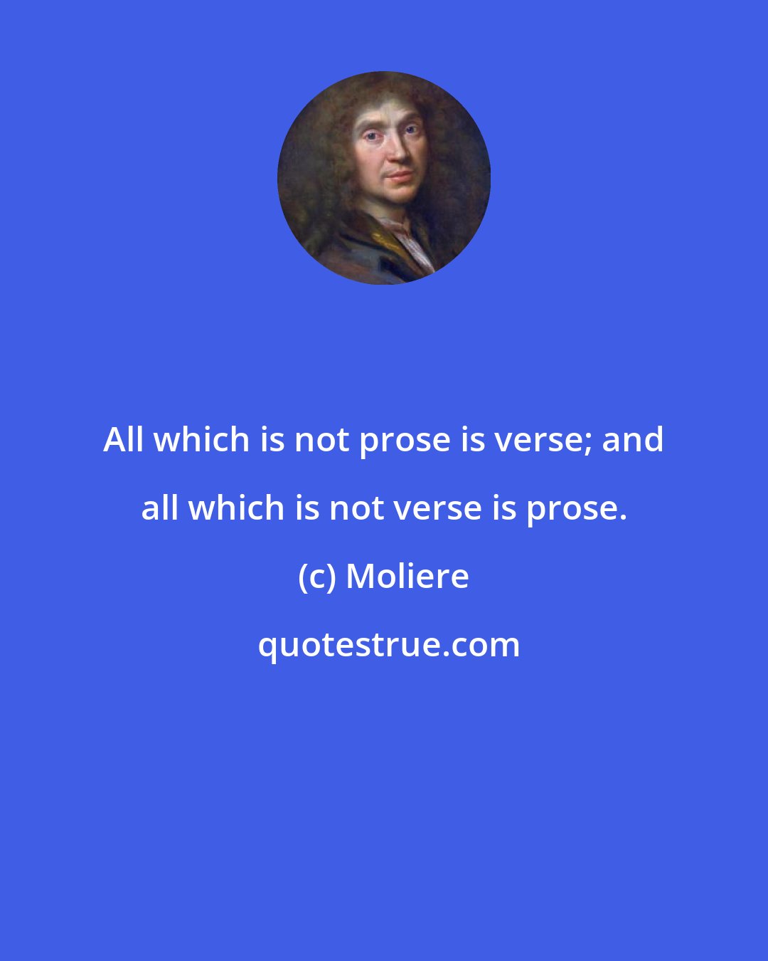 Moliere: All which is not prose is verse; and all which is not verse is prose.